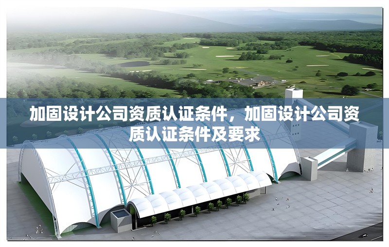加固設(shè)計公司資質(zhì)認證條件，加固設(shè)計公司資質(zhì)認證條件及要求，加固設(shè)計公司資質(zhì)認證條件及要求 行業(yè)新聞 第1張