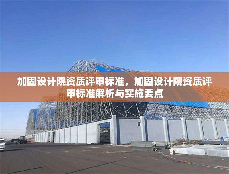 加固設(shè)計(jì)院資質(zhì)評(píng)審標(biāo)準(zhǔn)，加固設(shè)計(jì)院資質(zhì)評(píng)審標(biāo)準(zhǔn)解析與實(shí)施要點(diǎn)