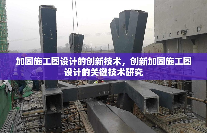加固施工圖設(shè)計(jì)的創(chuàng)新技術(shù)，創(chuàng)新加固施工圖設(shè)計(jì)的關(guān)鍵技術(shù)研究