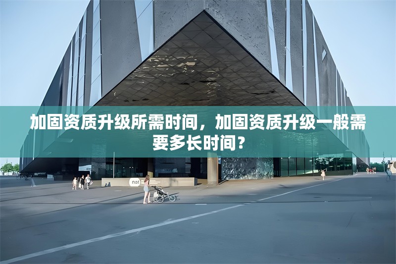 加固資質(zhì)升級(jí)所需時(shí)間，加固資質(zhì)升級(jí)一般需要多長(zhǎng)時(shí)間？