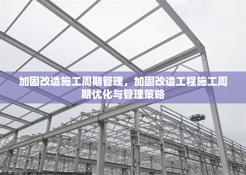 加固改造施工周期管理，加固改造工程施工周期優(yōu)化與管理策略
