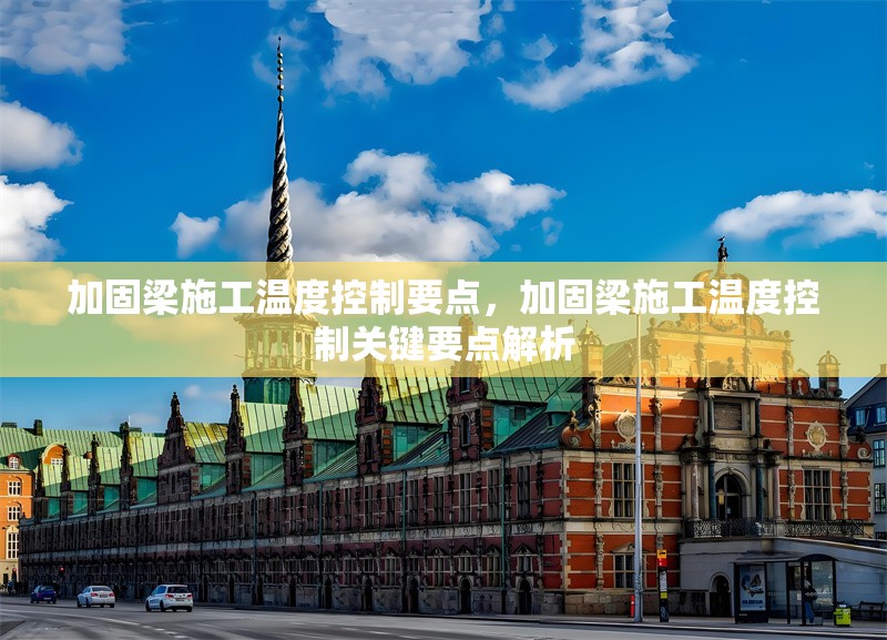 加固梁施工溫度控制要點，加固梁施工溫度控制關(guān)鍵要點解析