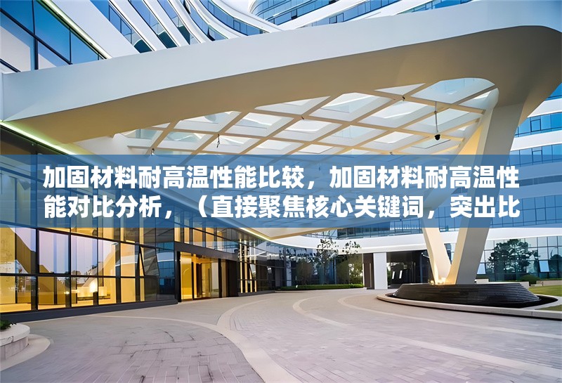 加固材料耐高溫性能比較，加固材料耐高溫性能對比分析，（直接聚焦核心關鍵詞，突出比較屬性，同時保持專業(yè)性和清晰度。）