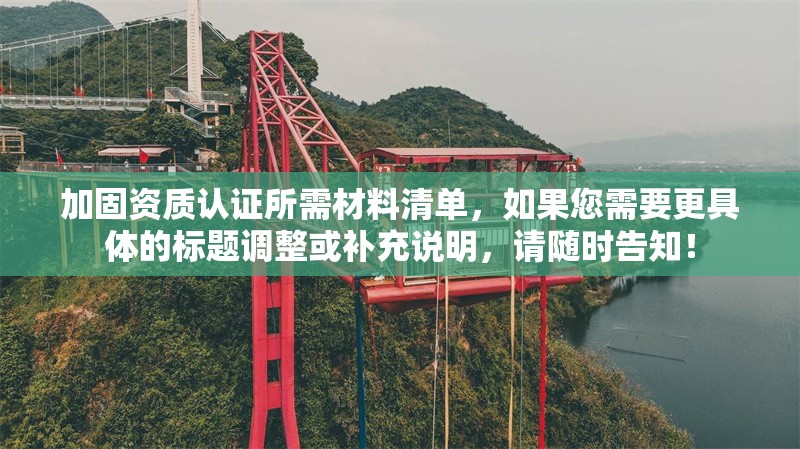 加固資質(zhì)認(rèn)證所需材料清單，如果您需要更具體的標(biāo)題調(diào)整或補(bǔ)充說(shuō)明，請(qǐng)隨時(shí)告知！