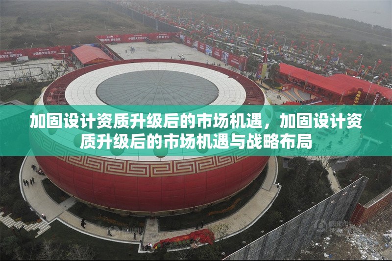 加固設(shè)計(jì)資質(zhì)升級(jí)后的市場(chǎng)機(jī)遇，加固設(shè)計(jì)資質(zhì)升級(jí)后的市場(chǎng)機(jī)遇與戰(zhàn)略布局