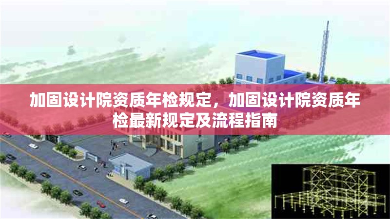 加固設(shè)計院資質(zhì)年檢規(guī)定，加固設(shè)計院資質(zhì)年檢最新規(guī)定及流程指南，加固設(shè)計院資質(zhì)年檢最新規(guī)定及流程指南 行業(yè)新聞 第1張
