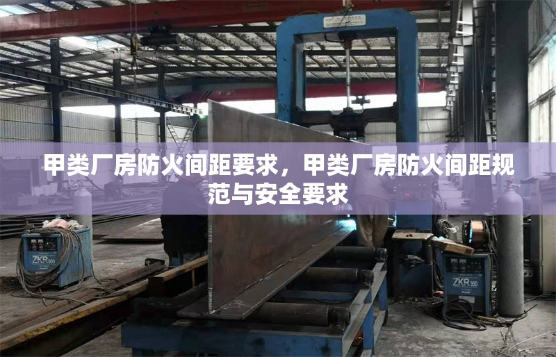 甲類廠房防火間距要求，甲類廠房防火間距規(guī)范與安全要求