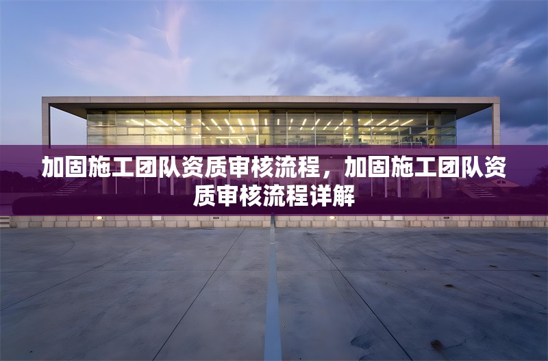 加固施工團(tuán)隊(duì)資質(zhì)審核流程，加固施工團(tuán)隊(duì)資質(zhì)審核流程詳解