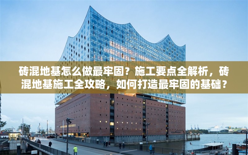 磚混地基怎么做最牢固？施工要點(diǎn)全解析，磚混地基施工全攻略，如何打造最牢固的基礎(chǔ)？