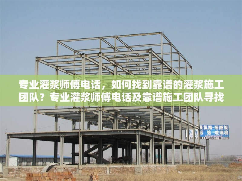 專業(yè)灌漿師傅電話，如何找到靠譜的灌漿施工團隊？專業(yè)灌漿師傅電話及靠譜施工團隊尋找指南 行業(yè)新聞