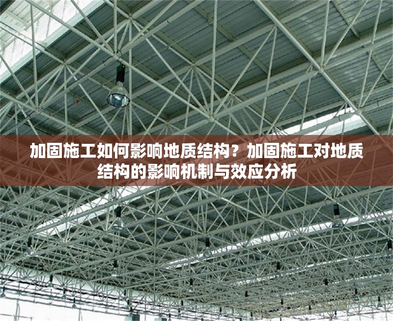 加固施工如何影響地質(zhì)結(jié)構(gòu)？加固施工對地質(zhì)結(jié)構(gòu)的影響機制與效應(yīng)分析