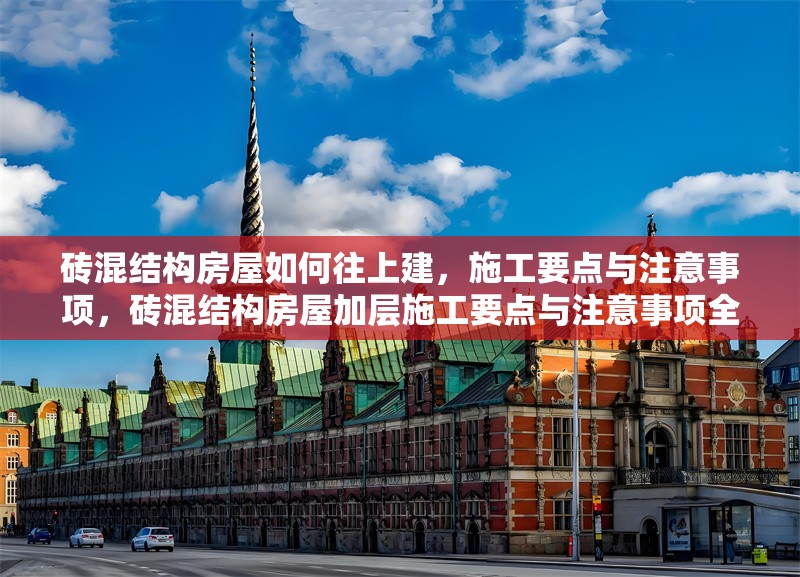 磚混結(jié)構(gòu)房屋如何往上建，施工要點(diǎn)與注意事項(xiàng)，磚混結(jié)構(gòu)房屋加層施工要點(diǎn)與注意事項(xiàng)全解析 行業(yè)新聞