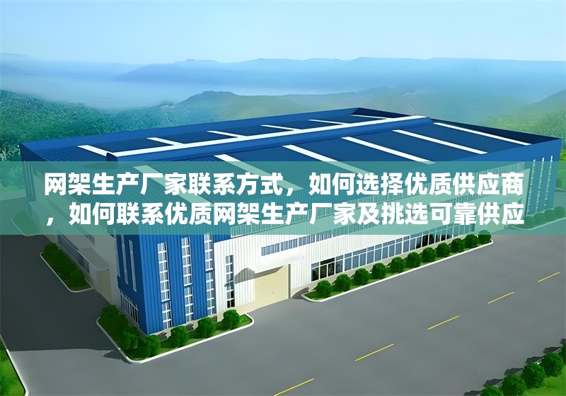 網(wǎng)架生產(chǎn)廠家聯(lián)系方式，如何選擇優(yōu)質(zhì)供應(yīng)商，如何聯(lián)系優(yōu)質(zhì)網(wǎng)架生產(chǎn)廠家及挑選可靠供應(yīng)商指南