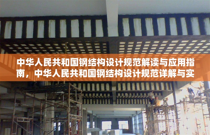 中華人民共和國鋼結(jié)構(gòu)設(shè)計規(guī)范解讀與應(yīng)用指南，中華人民共和國鋼結(jié)構(gòu)設(shè)計規(guī)范詳解與實戰(zhàn)應(yīng)用