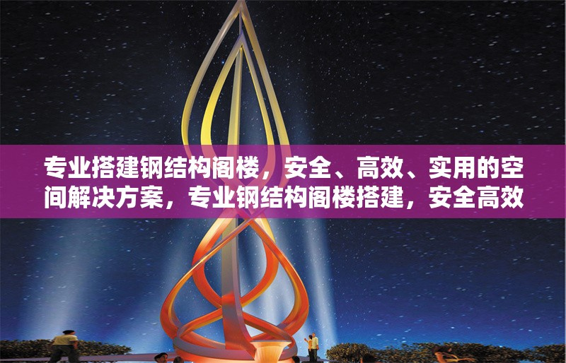 專業(yè)搭建鋼結(jié)構(gòu)閣樓，安全、高效、實用的空間解決方案，專業(yè)鋼結(jié)構(gòu)閣樓搭建，安全高效的空間優(yōu)化方案