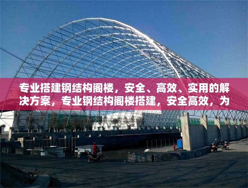 專業(yè)搭建鋼結(jié)構(gòu)閣樓，安全、高效、實用的解決方案，專業(yè)鋼結(jié)構(gòu)閣樓搭建，安全高效，為您打造實用空間