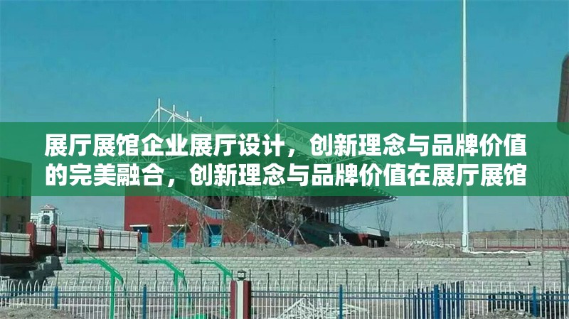 展廳展館企業(yè)展廳設(shè)計(jì)，創(chuàng)新理念與品牌價(jià)值的完美融合，創(chuàng)新理念與品牌價(jià)值在展廳展館設(shè)計(jì)中的完美融合