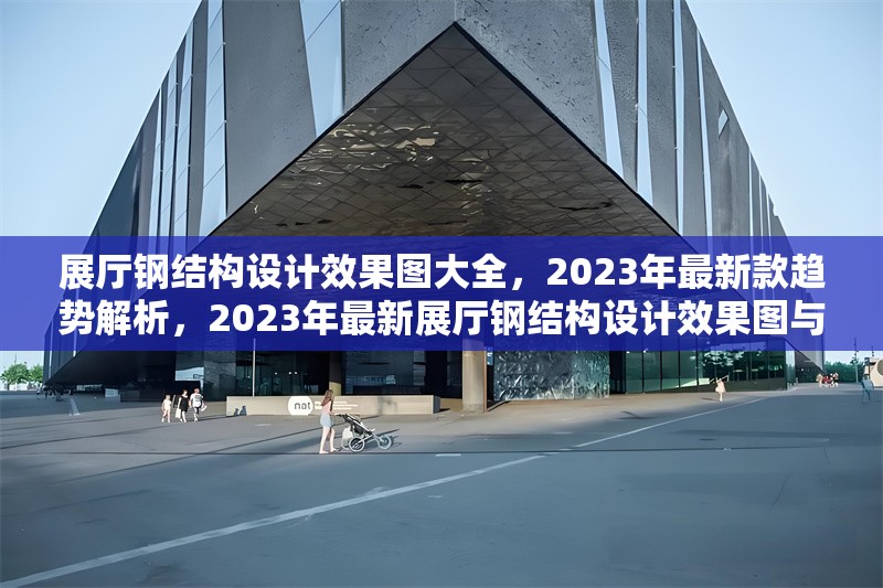 展廳鋼結(jié)構(gòu)設(shè)計效果圖大全，2023年最新款趨勢解析，2023年最新展廳鋼結(jié)構(gòu)設(shè)計效果圖與趨勢解析
