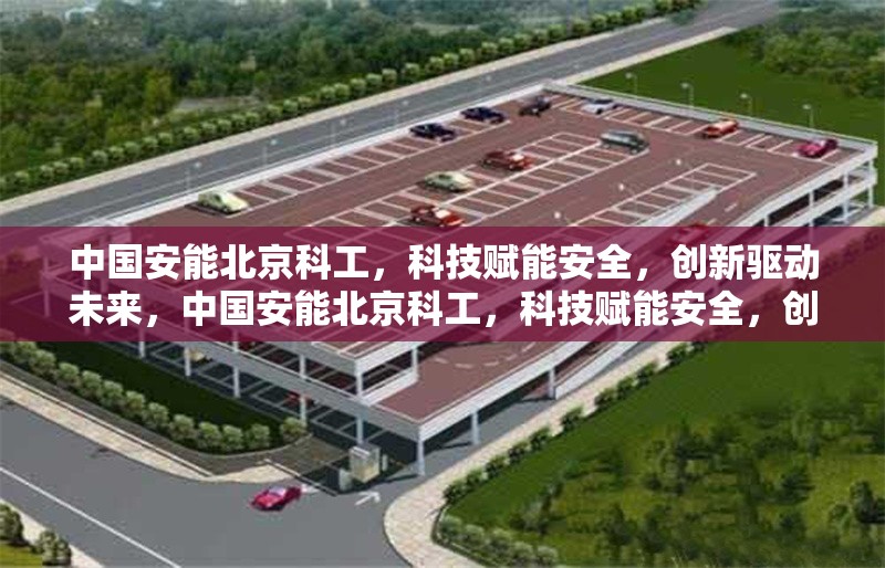 中國安能北京科工，科技賦能安全，創(chuàng)新驅(qū)動(dòng)未來，中國安能北京科工，科技賦能安全，創(chuàng)新引領(lǐng)未來