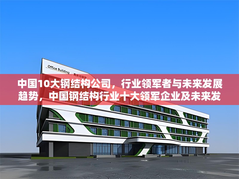 中國10大鋼結(jié)構(gòu)公司，行業(yè)領(lǐng)軍者與未來發(fā)展趨勢，中國鋼結(jié)構(gòu)行業(yè)十大領(lǐng)軍企業(yè)及未來發(fā)展趨勢分析