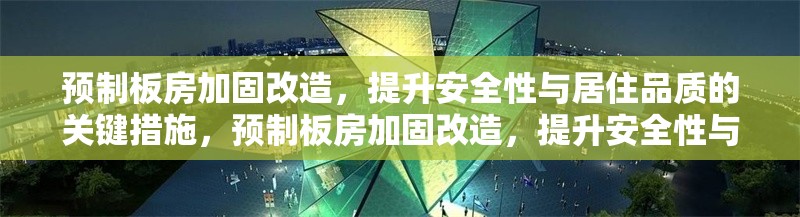 預(yù)制板房加固改造，提升安全性與居住品質(zhì)的關(guān)鍵措施，預(yù)制板房加固改造，提升安全性與居住品質(zhì)的關(guān)鍵措施