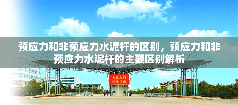 預應力和非預應力水泥桿的區(qū)別，預應力和非預應力水泥桿的主要區(qū)別解析