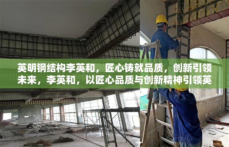 英明鋼結(jié)構(gòu)李英和，匠心鑄就品質(zhì)，創(chuàng)新引領(lǐng)未來，李英和，以匠心品質(zhì)與創(chuàng)新精神引領(lǐng)英明鋼結(jié)構(gòu)未來