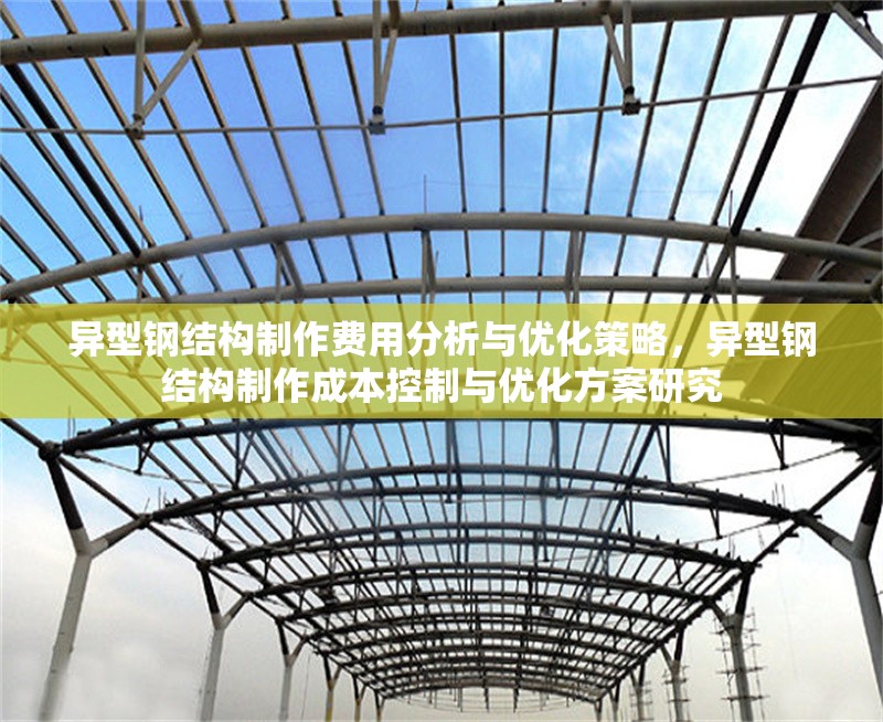 異型鋼結(jié)構(gòu)制作費用分析與優(yōu)化策略，異型鋼結(jié)構(gòu)制作成本控制與優(yōu)化方案研究