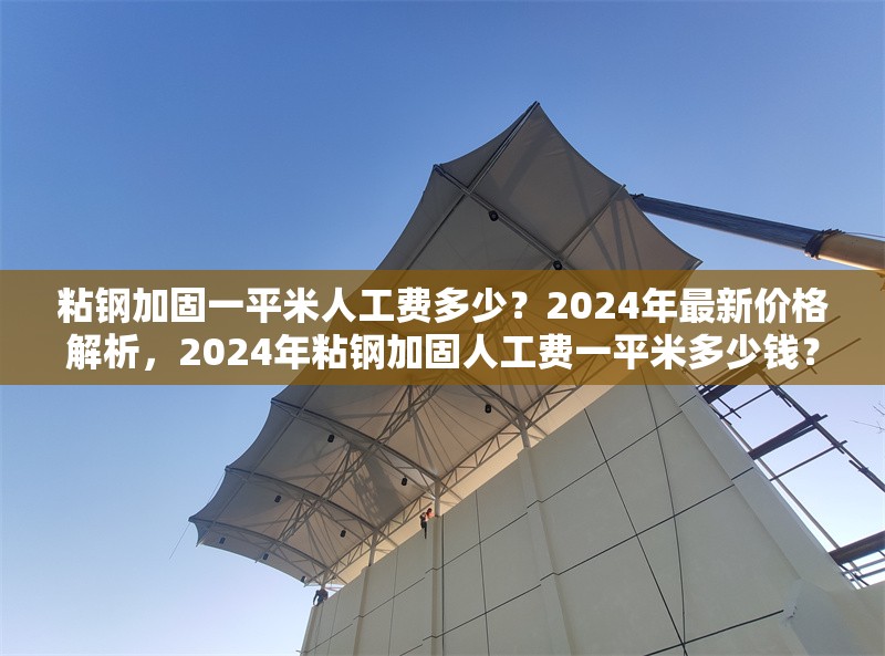 粘鋼加固一平米人工費(fèi)多少？2024年最新價(jià)格解析，2024年粘鋼加固人工費(fèi)一平米多少錢？最新價(jià)格詳解