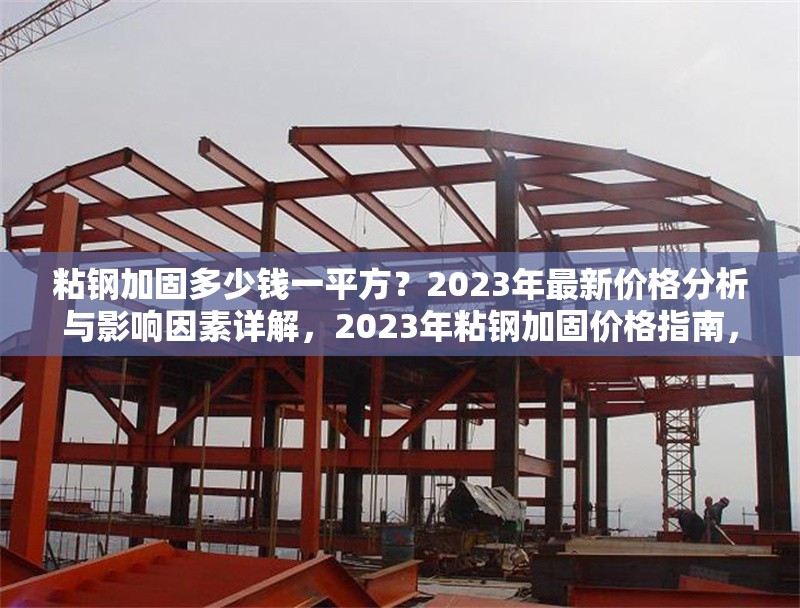 粘鋼加固多少錢一平方？2023年最新價(jià)格分析與影響因素詳解，2023年粘鋼加固價(jià)格指南，每平方成本解析及影響因素