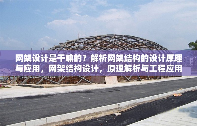 網(wǎng)架設(shè)計(jì)是干嘛的？解析網(wǎng)架結(jié)構(gòu)的設(shè)計(jì)原理與應(yīng)用，網(wǎng)架結(jié)構(gòu)設(shè)計(jì)，原理解析與工程應(yīng)用實(shí)踐