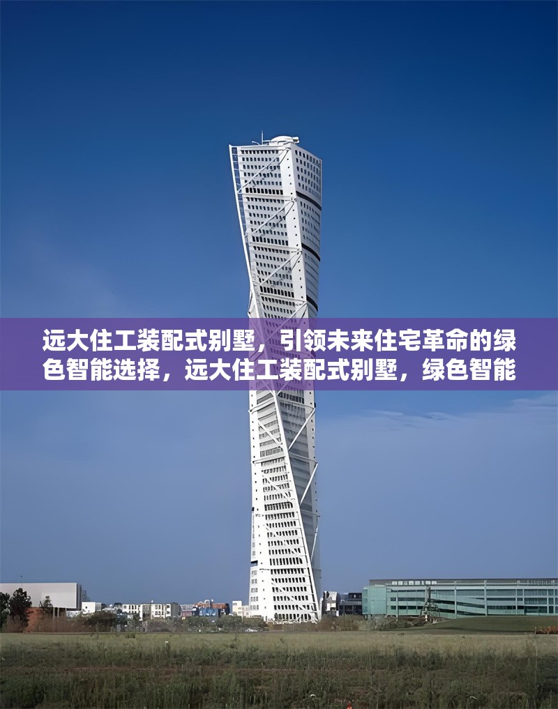 遠(yuǎn)大住工裝配式別墅，引領(lǐng)未來(lái)住宅革命的綠色智能選擇，遠(yuǎn)大住工裝配式別墅，綠色智能住宅的未來(lái)之選 行業(yè)新聞