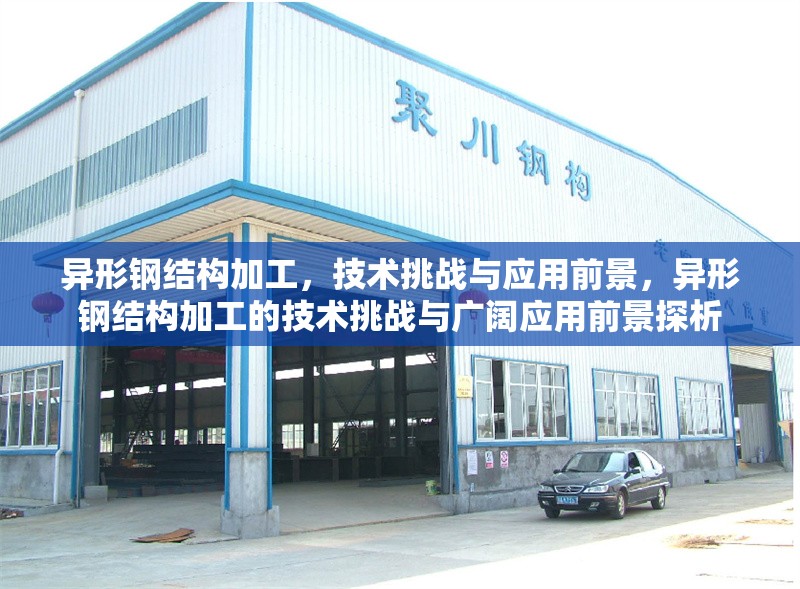 異形鋼結(jié)構(gòu)加工，技術(shù)挑戰(zhàn)與應(yīng)用前景，異形鋼結(jié)構(gòu)加工的技術(shù)挑戰(zhàn)與廣闊應(yīng)用前景探析
