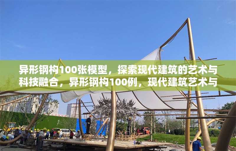異形鋼構(gòu)100張模型，探索現(xiàn)代建筑的藝術(shù)與科技融合，異形鋼構(gòu)100例，現(xiàn)代建筑藝術(shù)與科技的創(chuàng)新融合 行業(yè)新聞