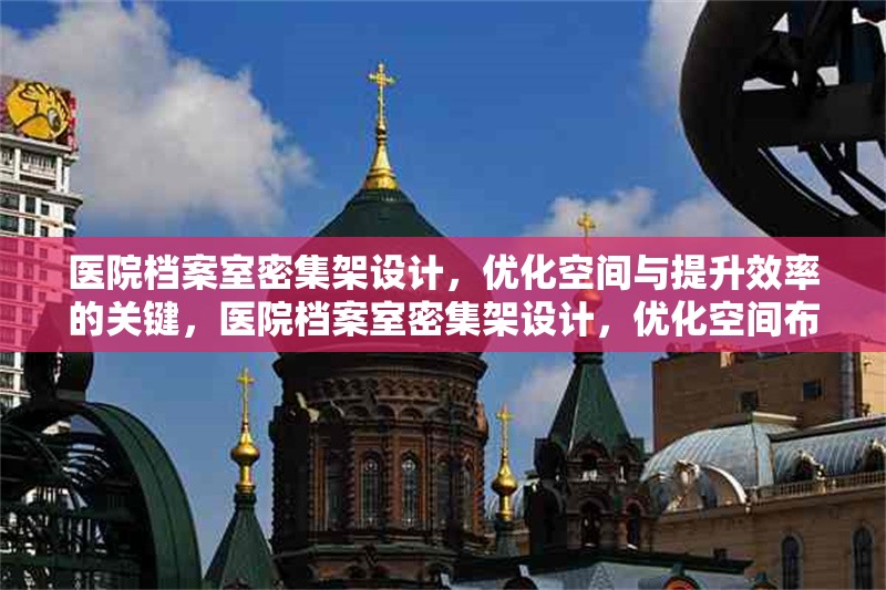 醫(yī)院檔案室密集架設(shè)計，優(yōu)化空間與提升效率的關(guān)鍵，醫(yī)院檔案室密集架設(shè)計，優(yōu)化空間布局與提升管理效率的核心策略 行業(yè)新聞