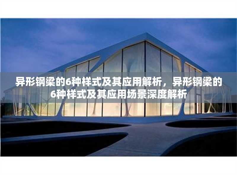 異形鋼梁的6種樣式及其應(yīng)用解析，異形鋼梁的6種樣式及其應(yīng)用場景深度解析 行業(yè)新聞