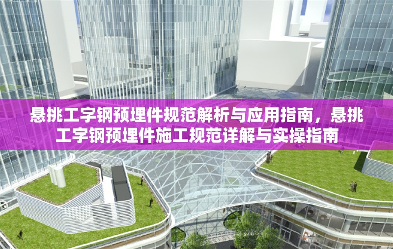 懸挑工字鋼預(yù)埋件規(guī)范解析與應(yīng)用指南，懸挑工字鋼預(yù)埋件施工規(guī)范詳解與實操指南