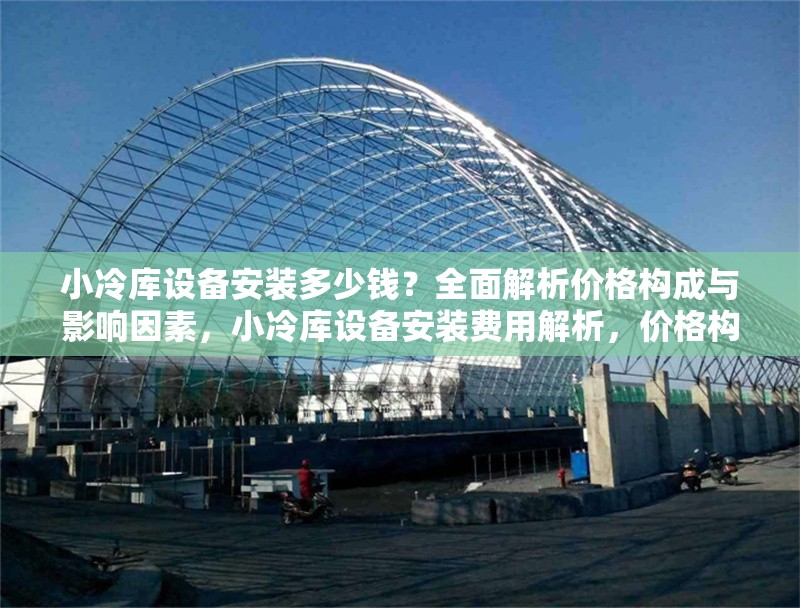 小冷庫設(shè)備安裝多少錢？全面解析價格構(gòu)成與影響因素，小冷庫設(shè)備安裝費用解析，價格構(gòu)成與關(guān)鍵影響因素 行業(yè)新聞