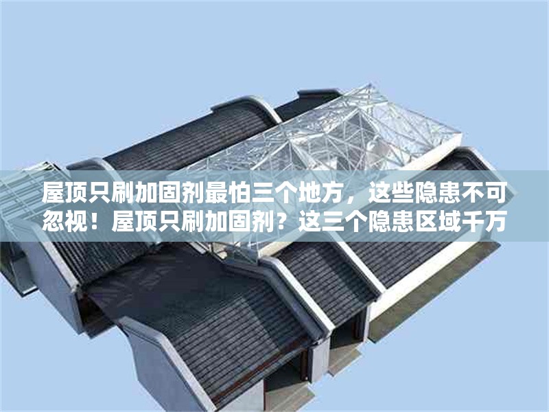 屋頂只刷加固劑最怕三個地方，這些隱患不可忽視！屋頂只刷加固劑？這三個隱患區(qū)域千萬不能忽視！