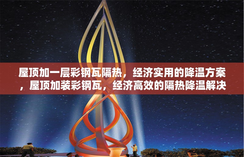 屋頂加一層彩鋼瓦隔熱，經(jīng)濟(jì)實(shí)用的降溫方案，屋頂加裝彩鋼瓦，經(jīng)濟(jì)高效的隔熱降溫解決方案
