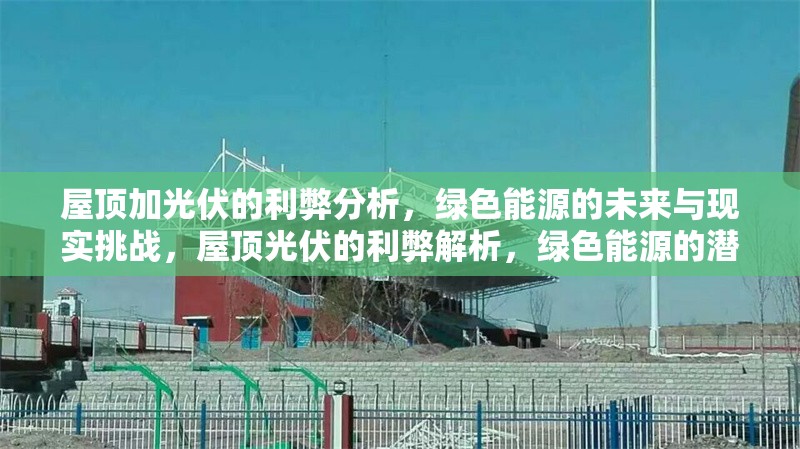 屋頂加光伏的利弊分析，綠色能源的未來與現(xiàn)實挑戰(zhàn)，屋頂光伏的利弊解析，綠色能源的潛力與挑戰(zhàn)