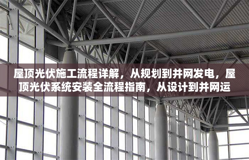 屋頂光伏施工流程詳解，從規(guī)劃到并網(wǎng)發(fā)電，屋頂光伏系統(tǒng)安裝全流程指南，從設(shè)計(jì)到并網(wǎng)運(yùn)行 行業(yè)新聞