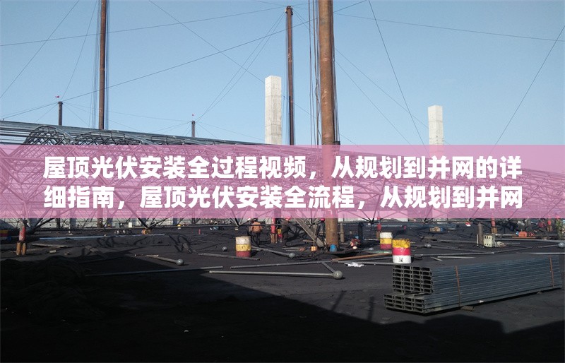 屋頂光伏安裝全過程視頻，從規(guī)劃到并網(wǎng)的詳細指南，屋頂光伏安裝全流程，從規(guī)劃到并網(wǎng)的完整視頻指南 行業(yè)新聞
