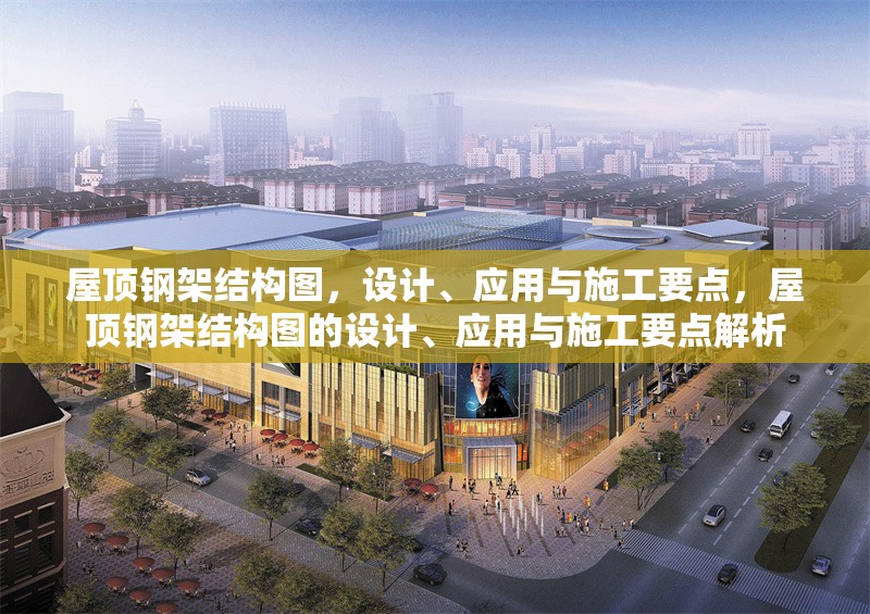 屋頂鋼架結(jié)構(gòu)圖，設(shè)計(jì)、應(yīng)用與施工要點(diǎn)，屋頂鋼架結(jié)構(gòu)圖的設(shè)計(jì)、應(yīng)用與施工要點(diǎn)解析