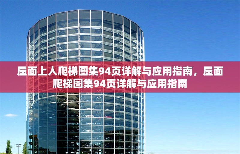 屋面上人爬梯圖集94頁詳解與應用指南，屋面爬梯圖集94頁詳解與應用指南 行業(yè)新聞