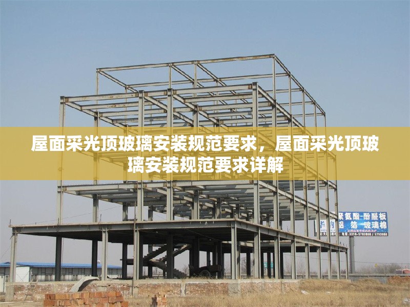 屋面采光頂玻璃安裝規(guī)范要求，屋面采光頂玻璃安裝規(guī)范要求詳解 行業(yè)新聞