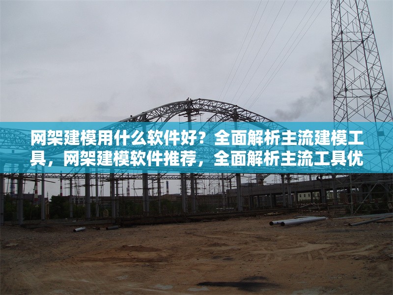 網(wǎng)架建模用什么軟件好？全面解析主流建模工具，網(wǎng)架建模軟件推薦，全面解析主流工具優(yōu)劣與選擇指南