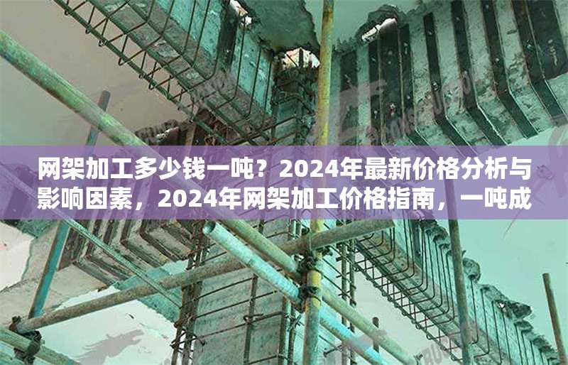 網(wǎng)架加工多少錢一噸？2024年最新價格分析與影響因素，2024年網(wǎng)架加工價格指南，一噸成本解析及關(guān)鍵影響因素