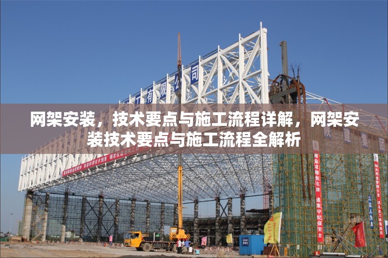網(wǎng)架安裝，技術(shù)要點(diǎn)與施工流程詳解，網(wǎng)架安裝技術(shù)要點(diǎn)與施工流程全解析