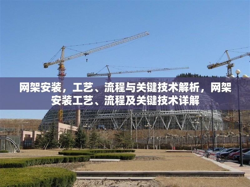 網(wǎng)架安裝，工藝、流程與關(guān)鍵技術(shù)解析，網(wǎng)架安裝工藝、流程及關(guān)鍵技術(shù)詳解